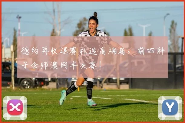 德约再收退赛礼造高端局，前四种子会师澳网半决赛！