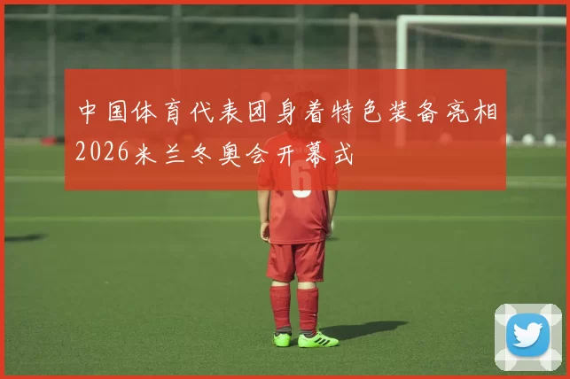 中国体育代表团身着特色装备亮相2026米兰冬奥会开幕式