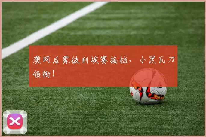 澳网后蒙彼利埃赛接档，小黑瓦刀领衔！