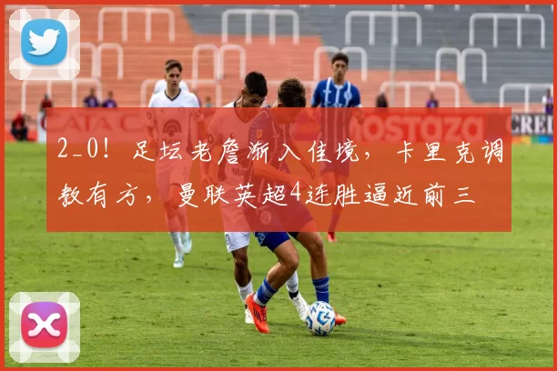 2_0！足坛老詹渐入佳境，卡里克调教有方，曼联英超4连胜逼近前三